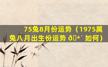 75兔8月份运势（1975属兔八月出生份运势 🪴 如何）